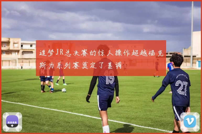 追梦JR总决赛的惊人操作超越福克斯为系列赛奠定了基调