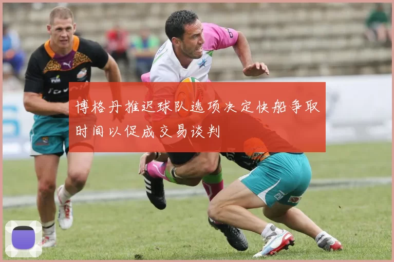 博格丹推迟球队选项决定快船争取时间以促成交易谈判
