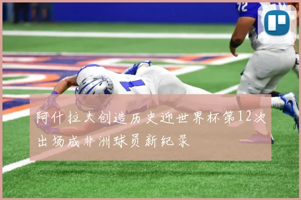 阿什拉夫创造历史迎世界杯第12次出场成非洲球员新纪录