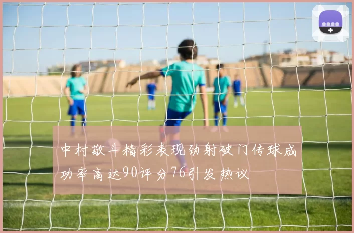 中村敬斗精彩表现劲射破门传球成功率高达90评分76引发热议
